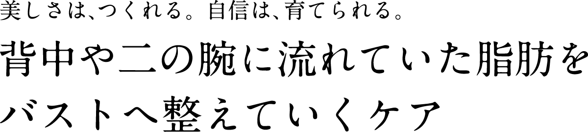 美しさは、作れる。自信は、育てられる。背中や二の腕に流れていた脂肪をバストへ整えていくケア
