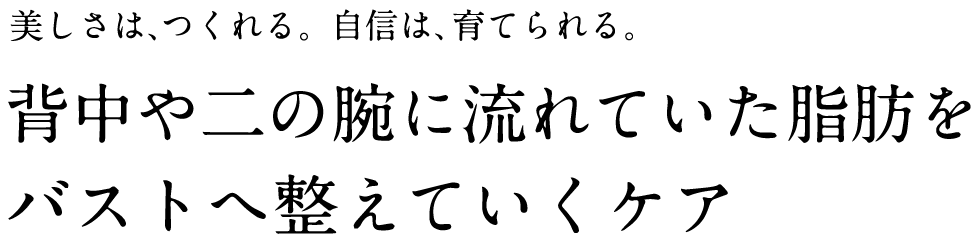 美しさは、作れる。自信は、育てられる。背中や二の腕に流れていた脂肪をバストへ整えていくケア